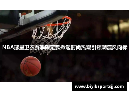 NBA球星卫衣赛季限定款掀起时尚热潮引领潮流风向标